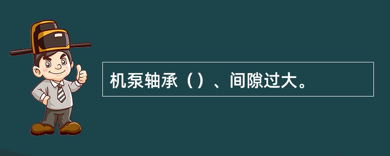机泵轴承（）、间隙过大。