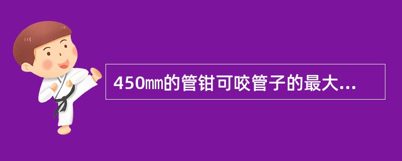 450㎜的管钳可咬管子的最大直径为（）㎜。