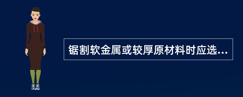 锯割软金属或较厚原材料时应选用（）齿锯条。