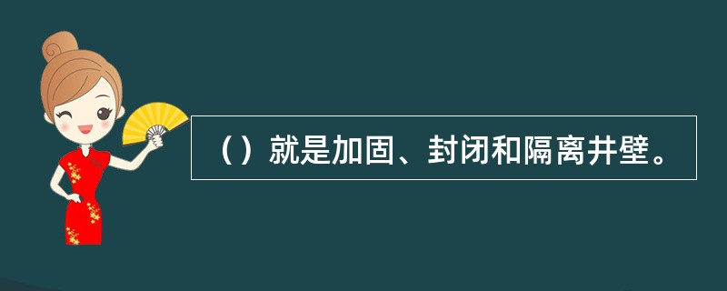 （）就是加固、封闭和隔离井壁。