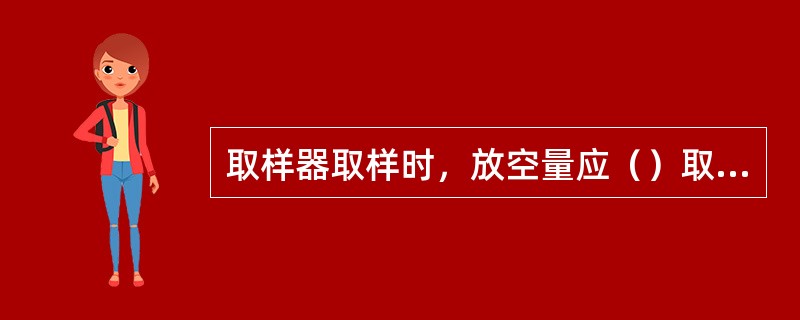 取样器取样时，放空量应（）取样器总容积。