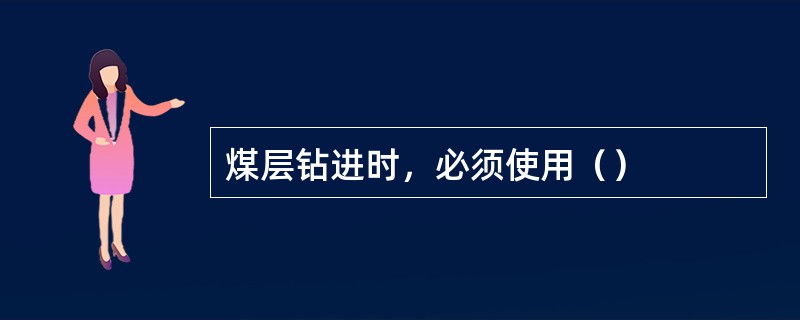 煤层钻进时，必须使用（）
