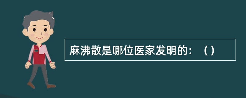 麻沸散是哪位医家发明的：（）