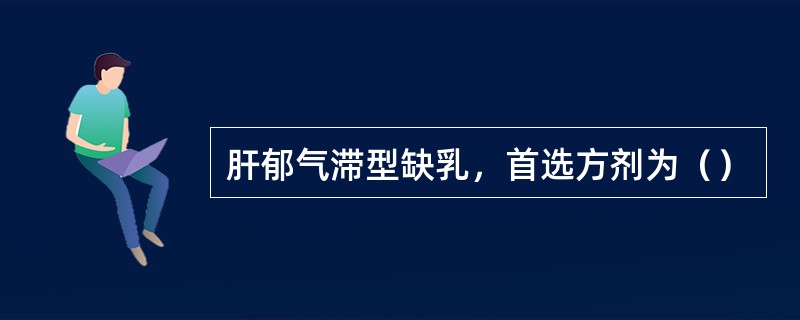 肝郁气滞型缺乳，首选方剂为（）