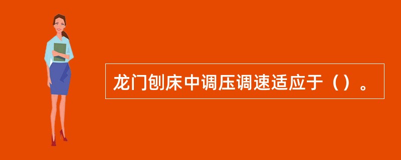 龙门刨床中调压调速适应于（）。