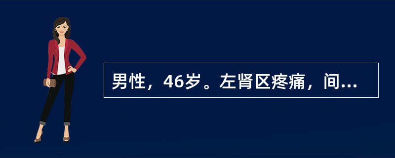 男性，46岁。左肾区疼痛，间歇性肾绞痛1个月，尿常规：红细胞10～15个/HP，