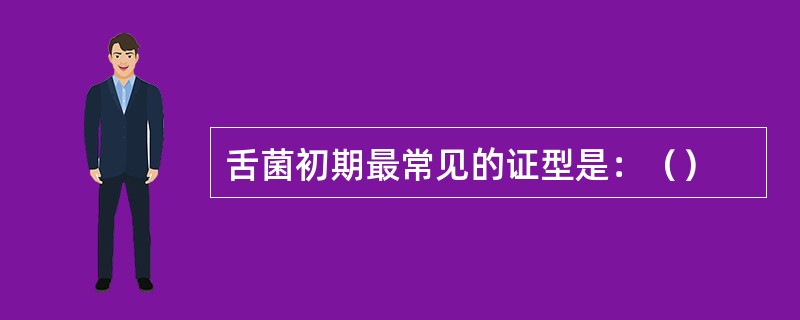舌菌初期最常见的证型是：（）