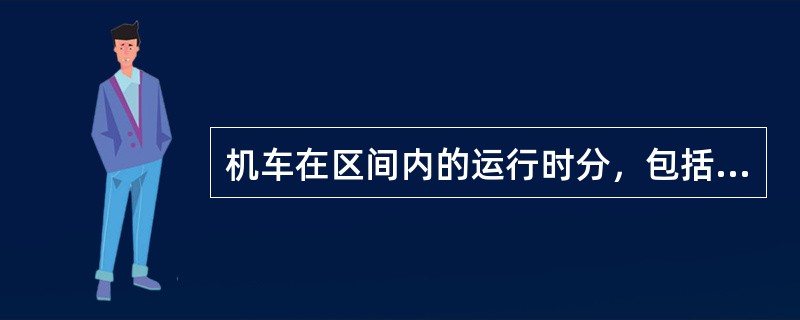 机车在区间内的运行时分，包括在区间内的停留时分（），称为（）。