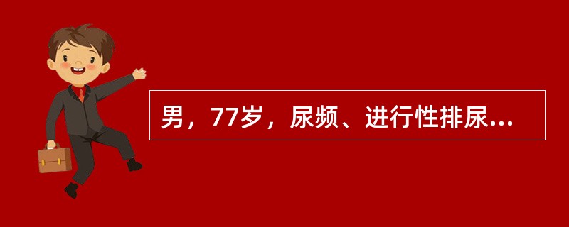 男，77岁，尿频、进行性排尿困难10年，半年来加重，尿后滴沥，有时出现夜间尿失禁