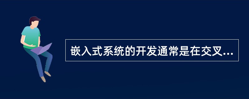 嵌入式系统的开发通常是在交叉开发环境实现的，交叉开发环境是指（）