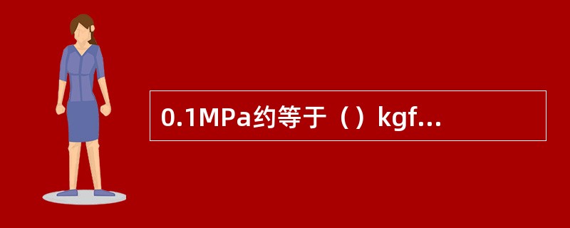 0.1MPa约等于（）kgf/cm2（公斤压力）。