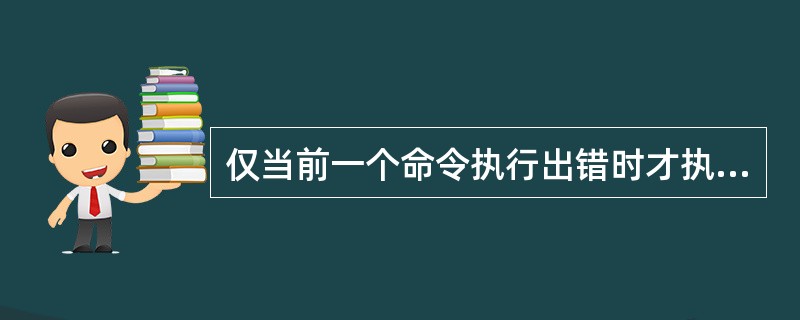 仅当前一个命令执行出错时才执行后一条命令，需要采取的操作是：（）