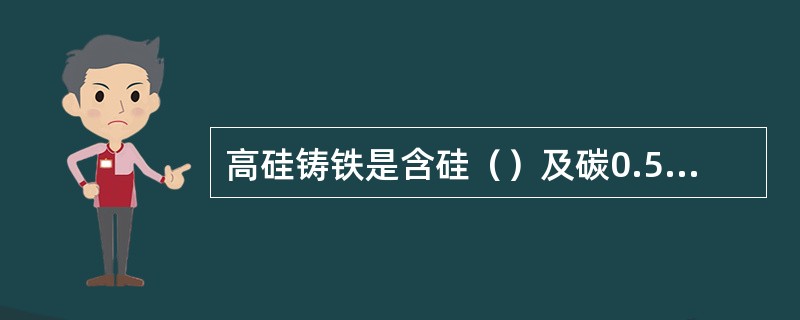 高硅铸铁是含硅（）及碳0.5%~1.2%的硅铁合金。