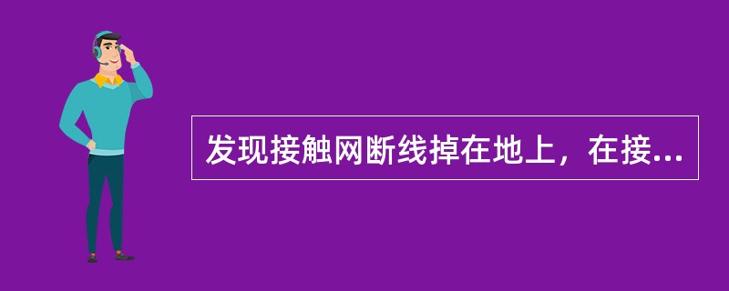 发现接触网断线掉在地上，在接触网检修人员到达之前，将该处加以防护，任何人员均应距