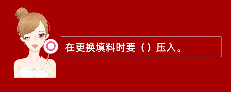 在更换填料时要（）压入。