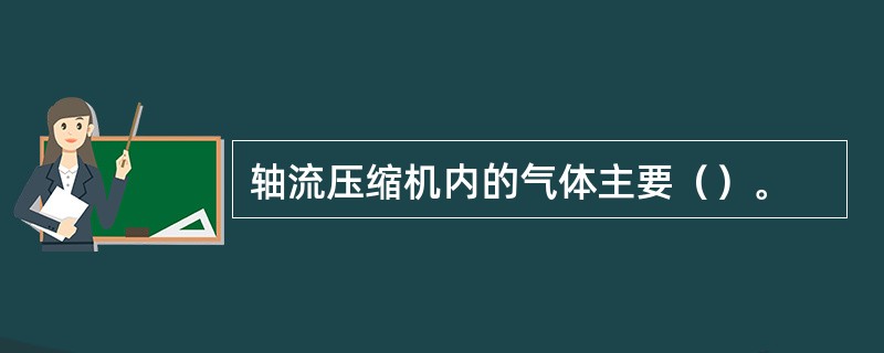 轴流压缩机内的气体主要（）。