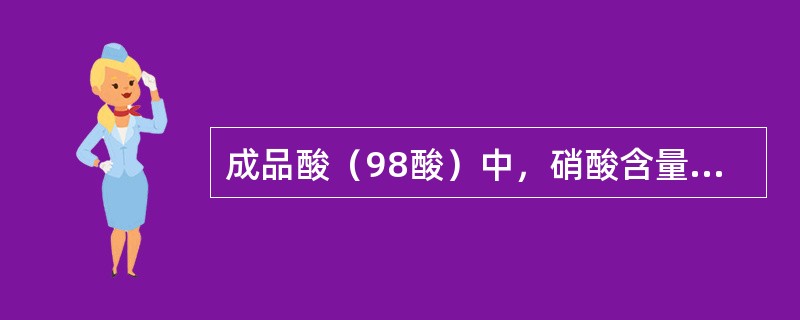 成品酸（98酸）中，硝酸含量应（）。