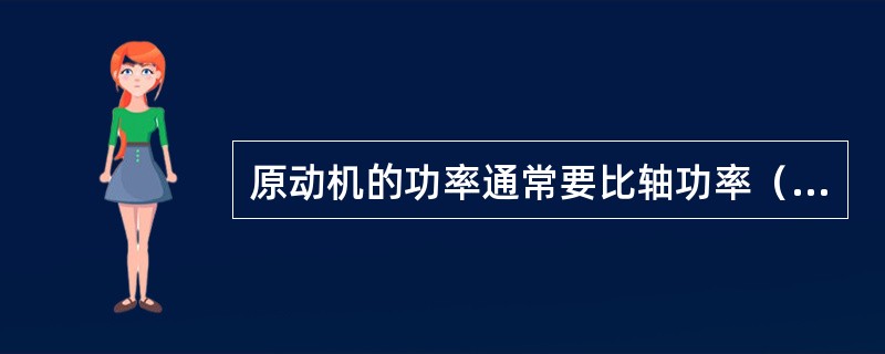 原动机的功率通常要比轴功率（）。