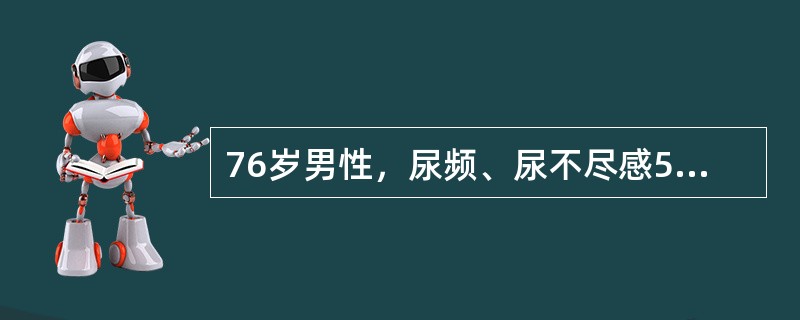 76岁男性，尿频、尿不尽感5年余，近1年来有明显的排尿困难，门诊查血清前列腺特异