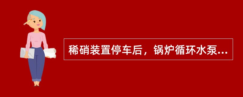 稀硝装置停车后，锅炉循环水泵应（）。