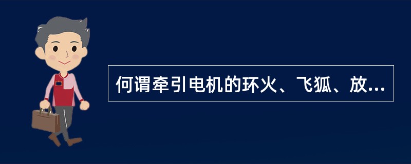 何谓牵引电机的环火、飞狐、放炮：有何危害？