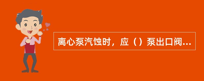 离心泵汽蚀时，应（）泵出口阀门并对泵进行排气。