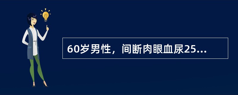 60岁男性，间断肉眼血尿25月余。尿脱落细胞检查发现有肿瘤细胞，膀胱镜检查发现膀