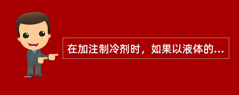 在加注制冷剂时，如果以液体的方式加入，（）。