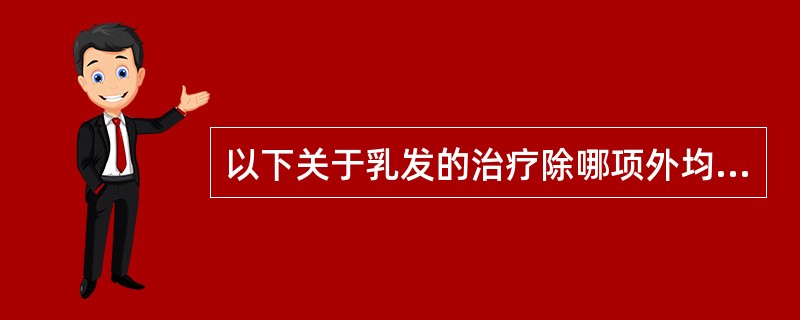 以下关于乳发的治疗除哪项外均正确：（）