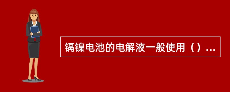 镉镍电池的电解液一般使用（），也可以在环境温度较高时使用（）。