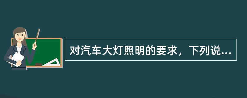 对汽车大灯照明的要求，下列说法哪种是正确的（）。