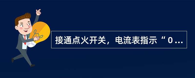 接通点火开关，电流表指示“０”位，表示点火（）