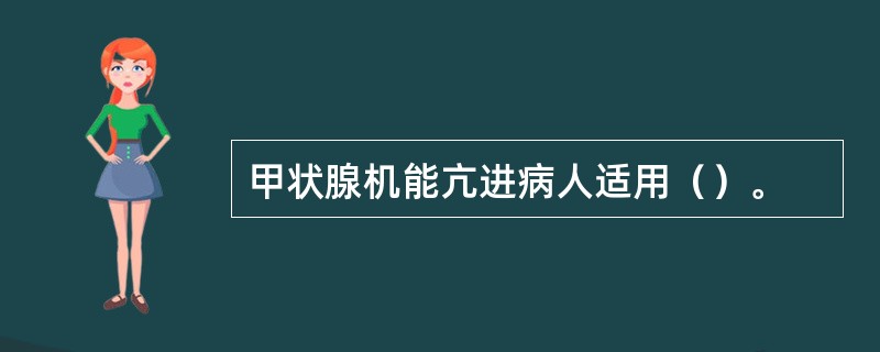 甲状腺机能亢进病人适用（）。