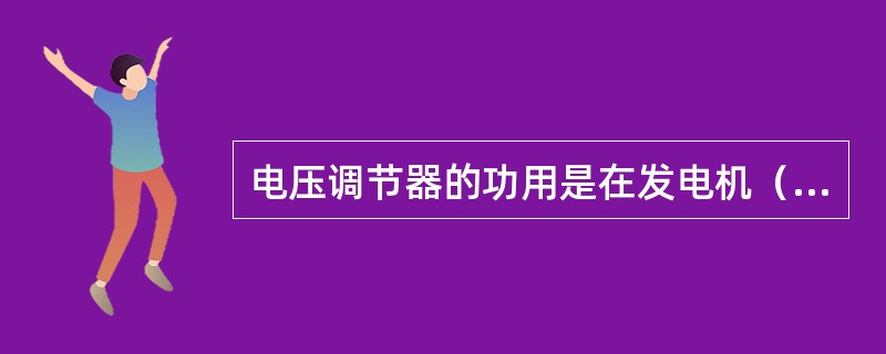 电压调节器的功用是在发电机（）变化时，自动控制（），使其保持恒定，防止发电机电压