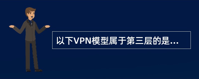 以下VPN模型属于第三层的是（）。