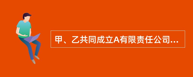 甲、乙共同成立A有限责任公司(简称A公司)，注册资本200万元，其中，甲持有60