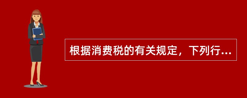 根据消费税的有关规定，下列行为应征收消费税的有（）。