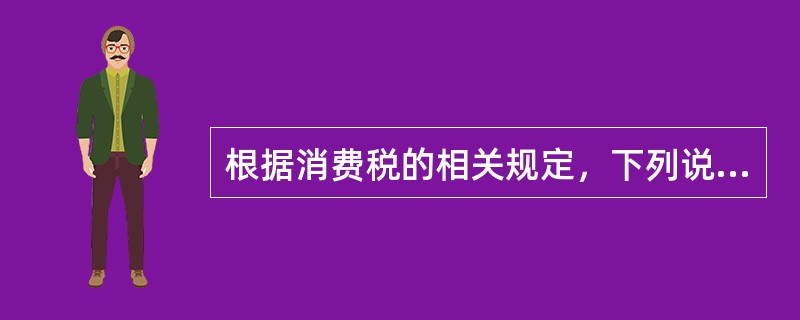 根据消费税的相关规定，下列说法正确的有（）。