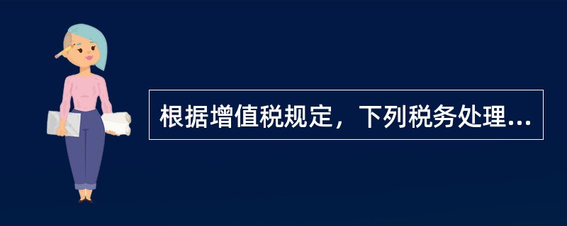 根据增值税规定，下列税务处理，正确的有（）。