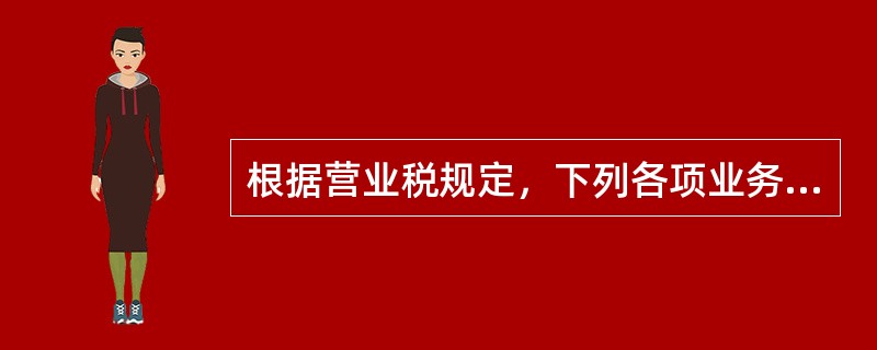 根据营业税规定，下列各项业务中，免征或不征营业税的有（）。