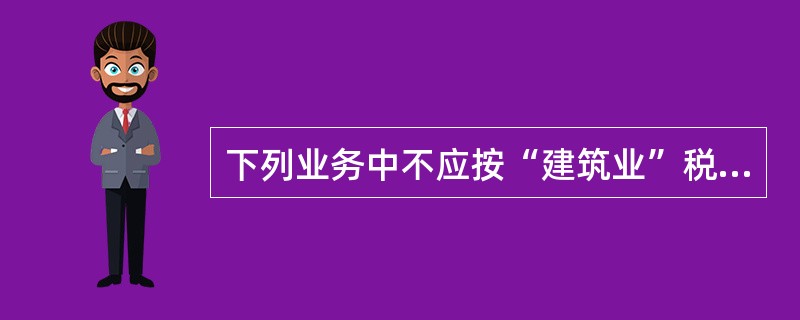 下列业务中不应按“建筑业”税目征收营业税的是（）。