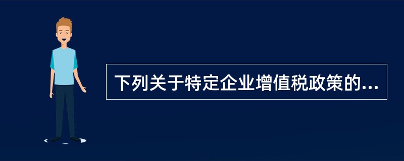 下列关于特定企业增值税政策的表述中，错误的是（）。