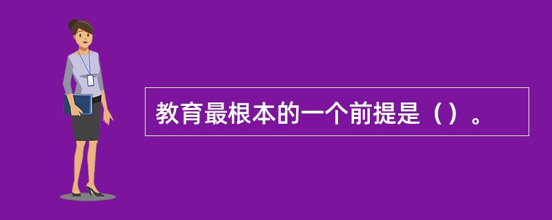 教育最根本的一个前提是（）。