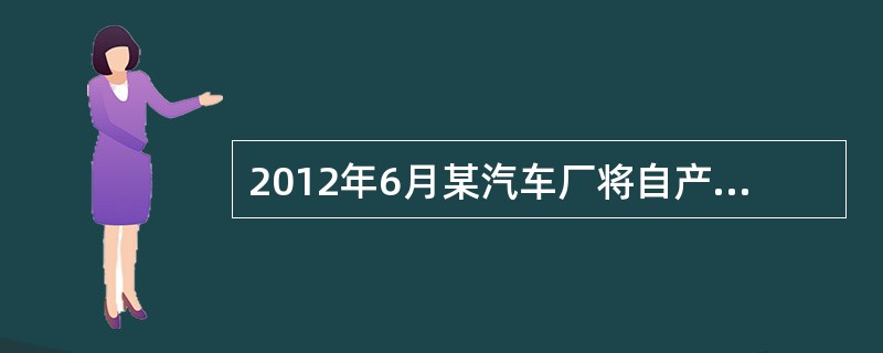 2012年6月某汽车厂将自产的5辆小轿车、10台货车用于对外投资，小轿车出厂平均