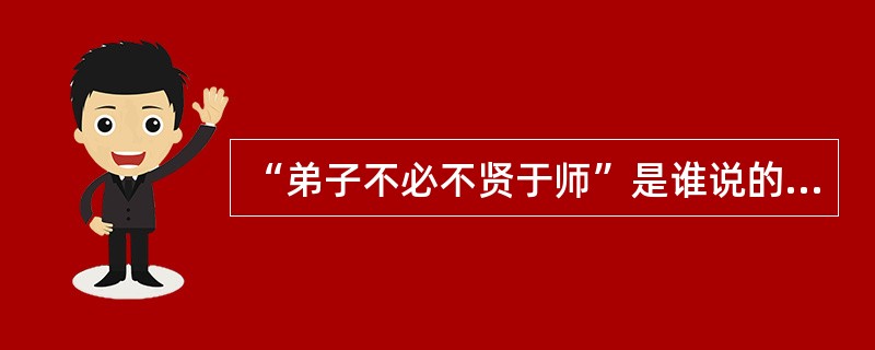 “弟子不必不贤于师”是谁说的（）。