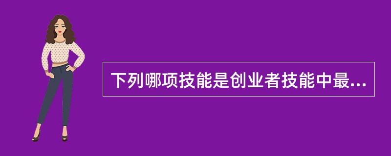 下列哪项技能是创业者技能中最重要的（）。