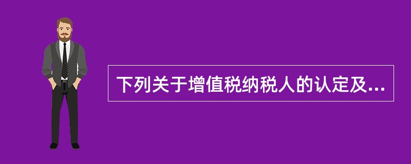 下列关于增值税纳税人的认定及管理的说法中，表述不正确的是（）。