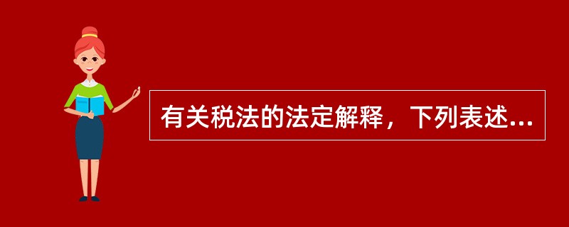 有关税法的法定解释，下列表述正确的是（）。