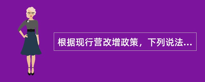 根据现行营改增政策，下列说法正确的有（）。