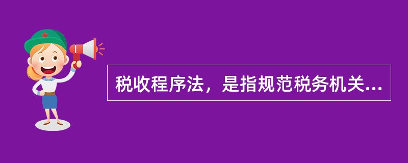 税收程序法，是指规范税务机关和税务行政相对人在行政程序中权利义务的法律规范的总称